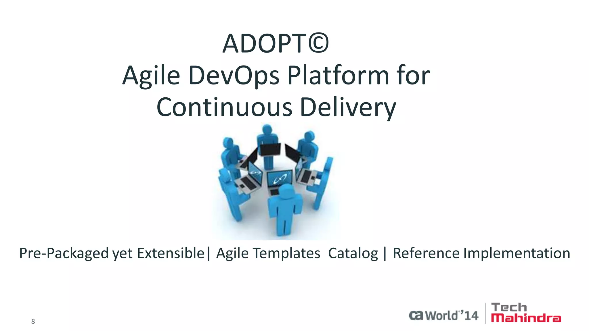 8 
© 2014 CA. ALL RIGHTS RESERVED. 
ADOPT© Agile DevOps Platform for Continuous Delivery 
Pre-Packaged yet Extensible| Agile Templates Catalog | Reference Implementation  