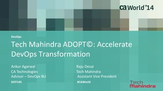 Tech Mahindra ADOPT©: Accelerate 
DevOps Transformation 
Ankur Agarwal Raju Desai 
DOT14S #CAWorld 
CA Technologies Tech Mahindra 
Advisor – DevOps BU Assistant Vice President 
DevOps 
 