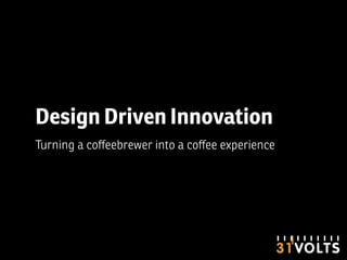Design Driven Innovation
Turning a coﬀeebrewer into a coﬀee experience
 