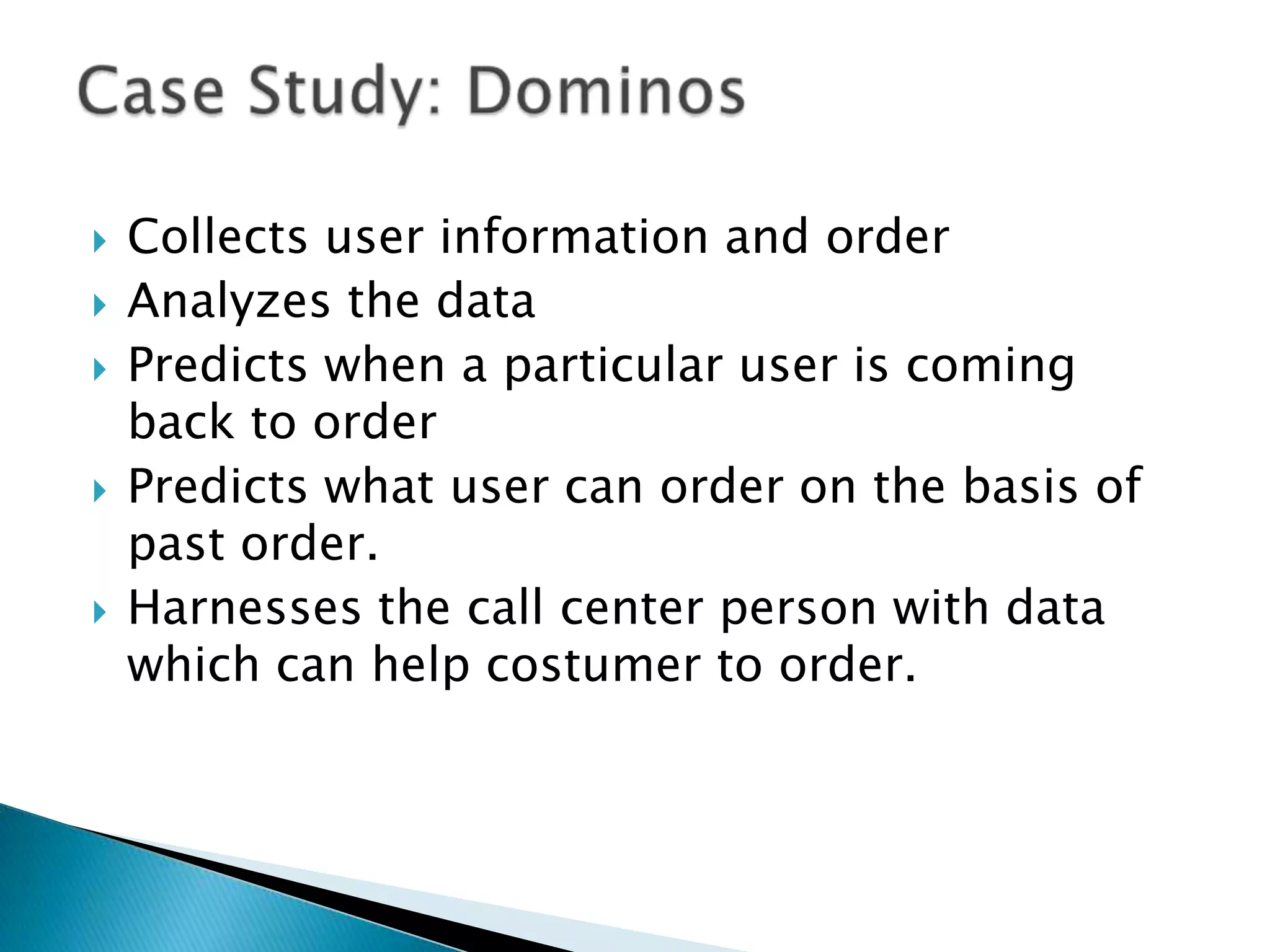  Collects user information and order
 Analyzes the data
 Predicts when a particular user is coming
back to order
 Predicts what user can order on the basis of
past order.
 Harnesses the call center person with data
which can help costumer to order.
 