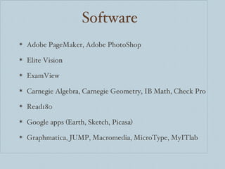 Software Adobe PageMaker, Adobe PhotoShop Elite Vision ExamView Carnegie Algebra, Carnegie Geometry, IB Math, Check Pro Read180 Google apps (Earth, Sketch, Picasa) Graphmatica, JUMP, Macromedia, MicroType, MyITlab 
