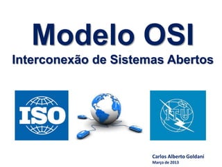 Modelo OSI
Interconexão de Sistemas Abertos
Carlos Alberto Goldani
Março de 2013
 