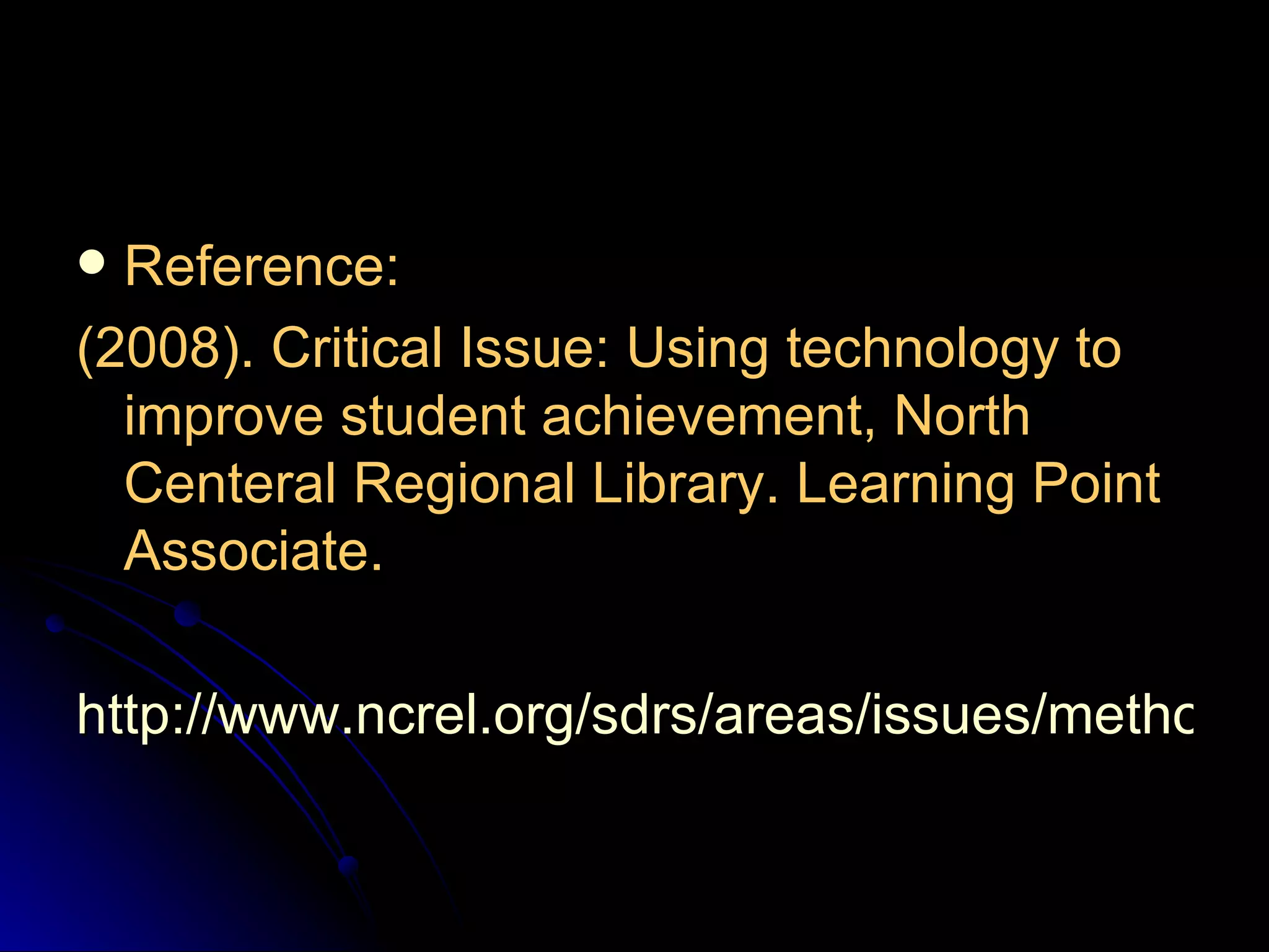 Reference: (2008). Critical Issue: Using technology to improve student achievement, North Centeral Regional Library. Learning Point Associate. http://www.ncrel.org/sdrs/areas/issues/methods/technlgy/te800.htm 