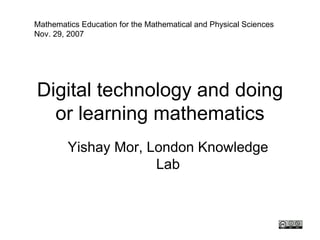Mathematics Education for the Mathematical and Physical Sciences
Nov. 29, 2007




Digital technology and doing
  or learning mathematics
        Yishay Mor, London Knowledge
                     Lab