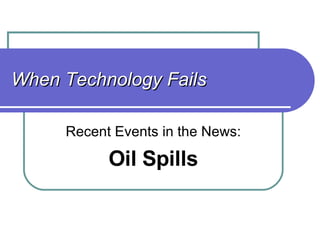 When Technology Fails Recent Events in the News: Oil Spills 