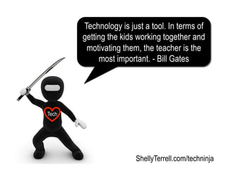 ShellyTerrell.com/techninja
Tech
Technology is just a tool. In terms of
getting the kids working together and
motivating them, the teacher is the
most important. - Bill Gates
 