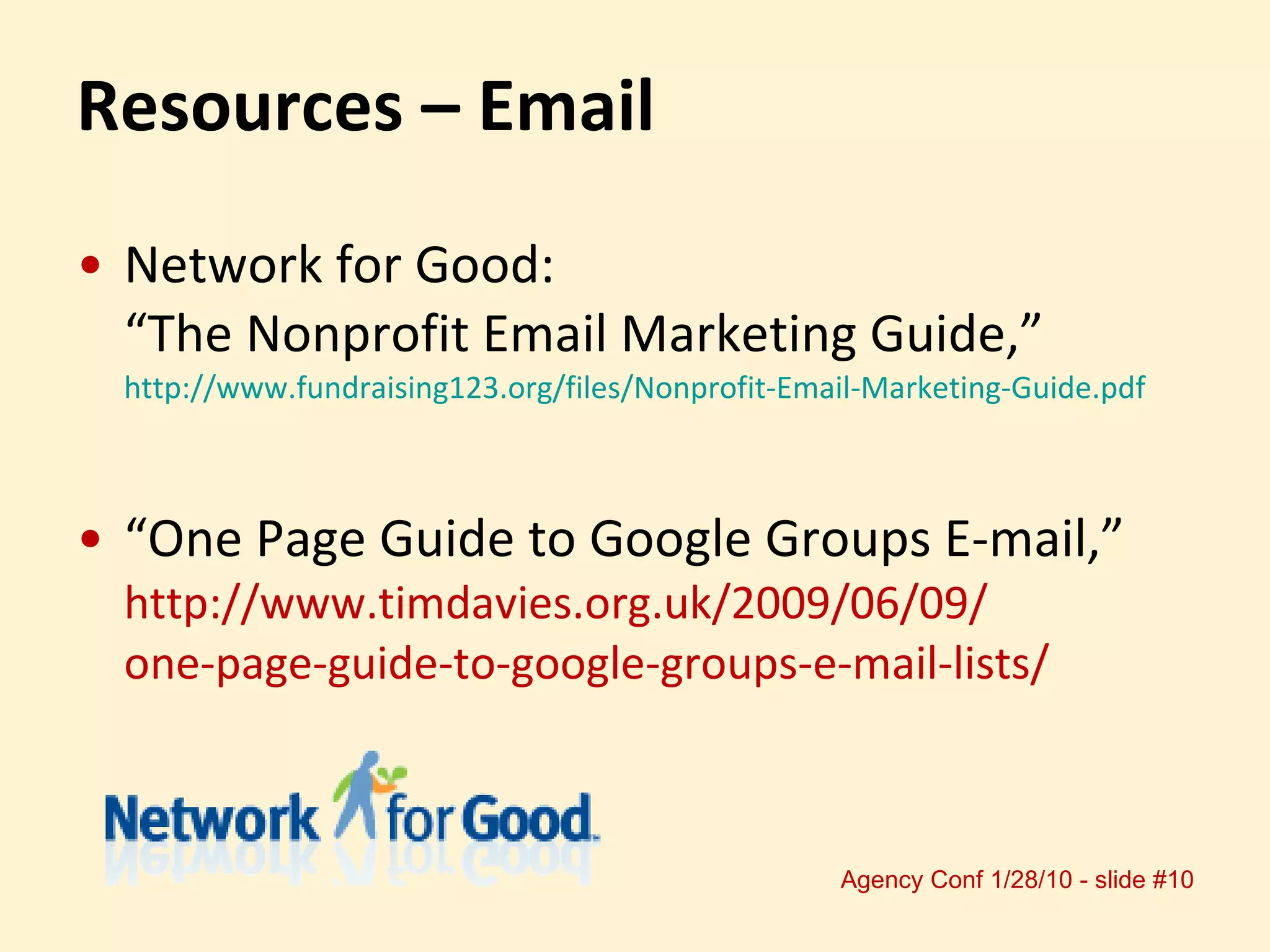 Resources – Email Network for Good:  “The Nonprofit Email Marketing Guide,”  http://www.fundraising123.org/files/Nonprofit-Email-Marketing-Guide.pdf “ One Page Guide to Google Groups E-mail,”  http://www.timdavies.org.uk/2009/06/09/ one-page-guide-to-google-groups-e-mail-lists/ 