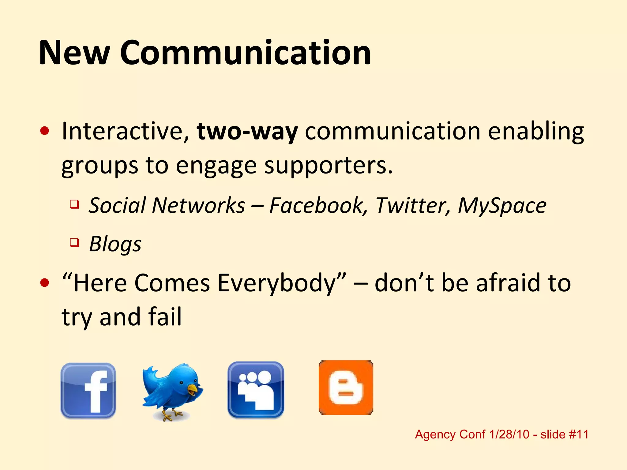 Interactive,  two-way  communication enabling groups to engage supporters. Social Networks – Facebook, Twitter, MySpace Blogs “ Here Comes Everybody” – don’t be afraid to try and fail New Communication 