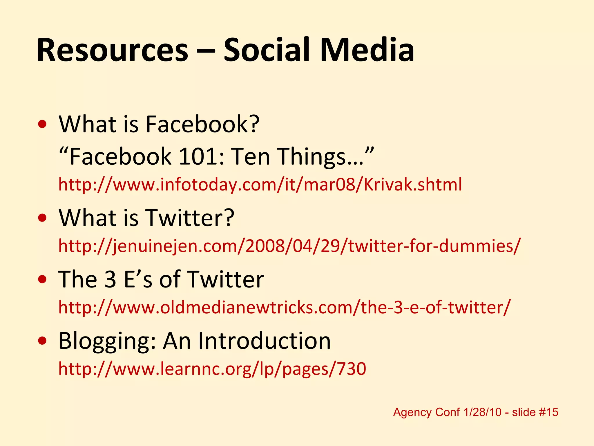 Resources – Social Media What is Facebook?  “Facebook 101: Ten Things…”  http://www.infotoday.com/it/mar08/Krivak.shtml What is Twitter?  http://jenuinejen.com/2008/04/29/twitter-for-dummies/ The 3 E’s of Twitter  http://www.oldmedianewtricks.com/the-3-e-of-twitter/ Blogging: An Introduction  http://www.learnnc.org/lp/pages/730 
