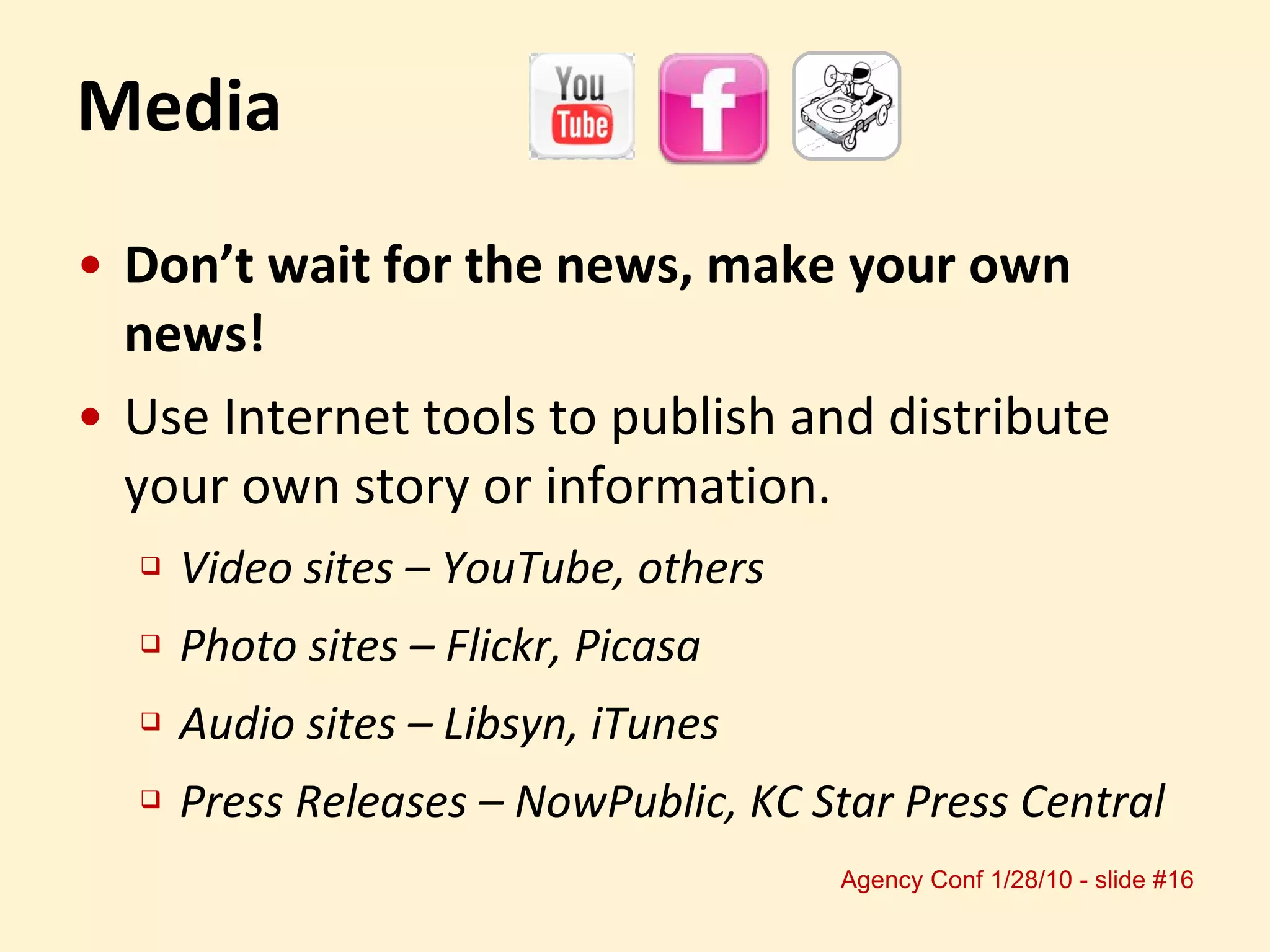 Media Don’t wait for the news, make your own news! Use Internet tools to publish and distribute your own story or information. Video sites – YouTube, others Photo sites – Flickr, Picasa Audio sites – Libsyn, iTunes Press Releases – NowPublic, KC Star Press Central 