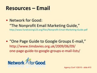 Resources – Email Network for Good:  “The Nonprofit Email Marketing Guide,”  http://www.fundraising123.org/files/Nonprofit-Email-Marketing-Guide.pdf “ One Page Guide to Google Groups E-mail,”  http://www.timdavies.org.uk/2009/06/09/ one-page-guide-to-google-groups-e-mail-lists/ 