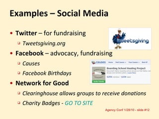 Examples – Social Media Twitter  – for fundraising Tweetsgiving.org Facebook  – advocacy, fundraising Causes Facebook Birthdays Network for Good Clearinghouse allows groups to receive donations Charity Badges -  GO TO SITE 