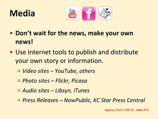 Media Don’t wait for the news, make your own news! Use Internet tools to publish and distribute your own story or information. Video sites – YouTube, others Photo sites – Flickr, Picasa Audio sites – Libsyn, iTunes Press Releases – NowPublic, KC Star Press Central 