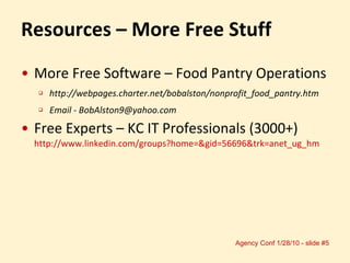 Resources – More Free Stuff More Free Software – Food Pantry Operations http://webpages.charter.net/bobalston/nonprofit_food_pantry.htm Email - BobAlston9@yahoo.com Free Experts – KC IT Professionals (3000+) http://www.linkedin.com/groups?home=&gid=56696&trk=anet_ug_hm 