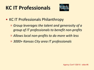 KC IT Professionals Philanthropy Group leverages the talent and generosity of a group of IT professionals to benefit non-profits Allows local non-profits to do more with less 3000+ Kansas City area IT professionals KC IT Professionals 