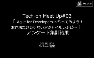 Tech-on Meet Up#03
「 Agile for Developers ～やってみよう！
お作法だけじゃないアジャイルレシピ～ 」
アンケート集計結果
2018/11/20
Tech-on 運営
 