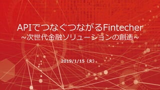 APIでつなぐつながるFintecher
~次世代金融ソリューションの創造~
2019/1/15（火）
 