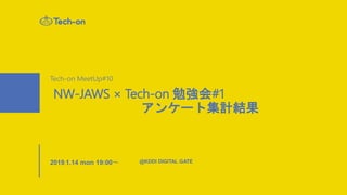 Tech-on MeetUp#10
NW-JAWS × Tech-on 勉強会#1
アンケート集計結果
2019.1.14 mon 19:00〜 @KDDI DIGITAL GATE
 