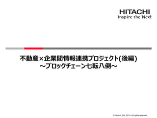 © Hitachi, Ltd. 2019. All rights reserved.
不動産×企業間情報連携プロジェクト(後編)
～ブロックチェーン七転八倒～
 