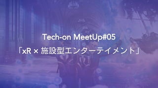 Tech-on MeetUp#05
「xR × 施設型エンターテイメント」
 