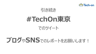 引き続き
#TechOn東京
でのツイート
ブログやSNSでのレポートをお願いします！
 