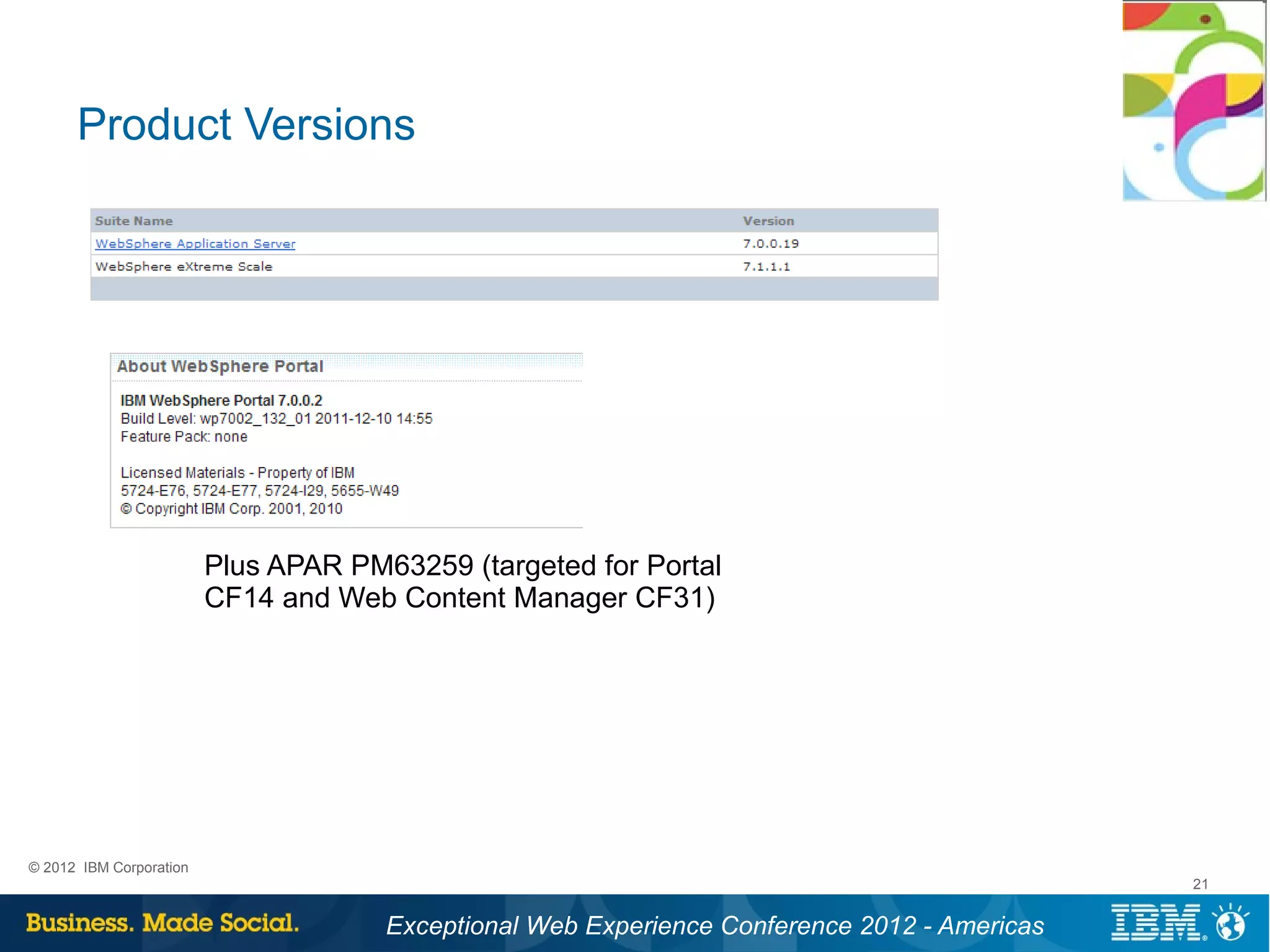 Product Versions




                         Plus APAR PM63259 (targeted for Portal
                         CF14 and Web Content Manager CF31)




© 2012 IBM Corporation
                                                                                              21


                                      Exceptional Web Experience Conference 2012 - Americas
 
