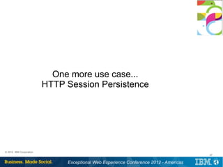 One more use case...
                         HTTP Session Persistence




© 2012 IBM Corporation
                                                                                      37


                              Exceptional Web Experience Conference 2012 - Americas
 
