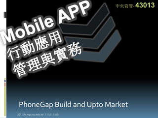 PhoneGap Build and Upto Market
2012.IM.mgt.ncu.edu.tw/ 文孝義 方毓賢
 