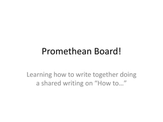 Promethean Board!

Learning how to write together doing
   a shared writing on “How to…”
 