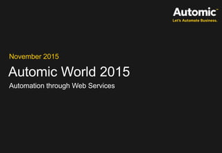Automic World 2015
November 2015
Automation through Web Services
 