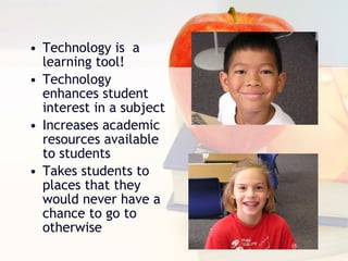 Technology is  a learning tool! Technology enhances student interest in a subject Increases academic resources available  to students Takes students to places that they would never have a chance to go to otherwise 