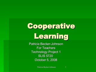 Cooperative Learning Patricia Becker-Johnson For Teachers Technology Project 1 SLIS 5720  October 5, 2008 