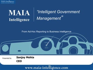 MAIA Intelligence “ Intelligent Government Management ” Presented by Sanjay Mehta CEO From Ad-Hoc Reporting to Business Intelligence 