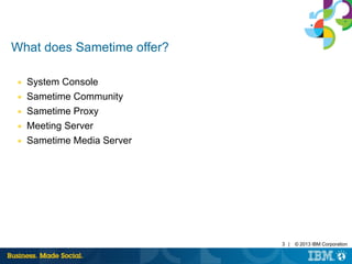 3 | © 2013 IBM Corporation 
What does Sametime offer? 
■ System Console 
■ Sametime Community 
■ Sametime Proxy 
■ Meeting Server 
■ Sametime Media Server 
 