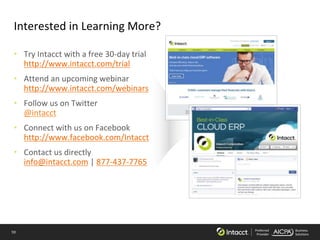 59 Preferred
Provider
Business
Solutions
Interested in Learning More?
• Try Intacct with a free 30-day trial
http://www.intacct.com/trial
• Attend an upcoming webinar
http://www.intacct.com/webinars
• Follow us on Twitter
@intacct
• Connect with us on Facebook
http://www.facebook.com/Intacct
• Contact us directly
info@intacct.com | 877-437-7765
 