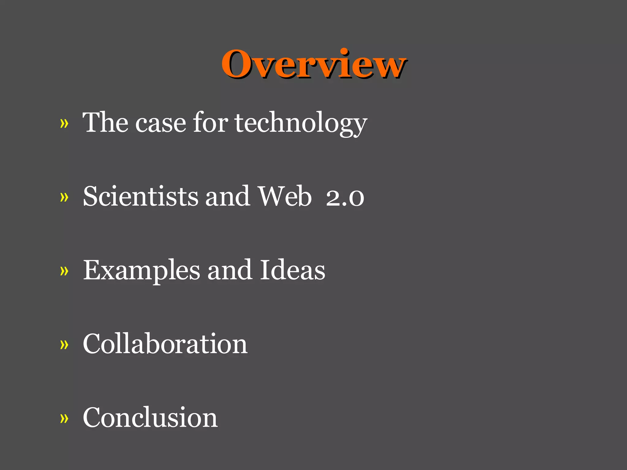 Overview The case for technology Scientists and Web  2.0 Examples and Ideas  Collaboration Conclusion 