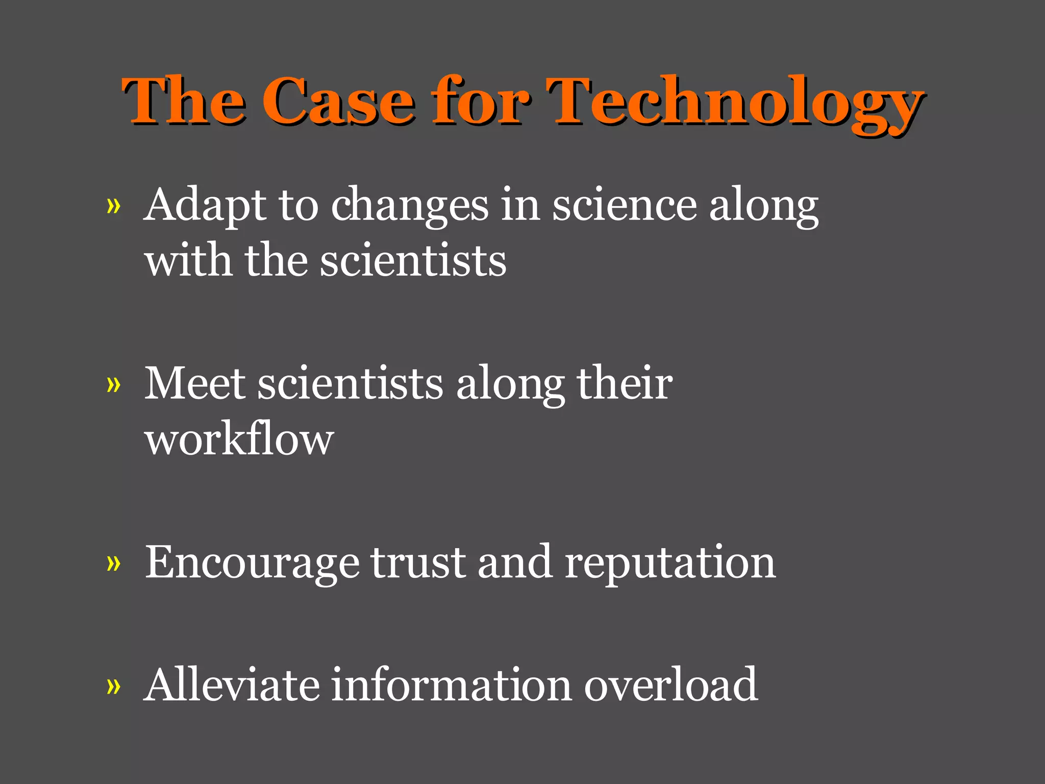 The Case for Technology Adapt to changes in science along with the scientists Meet scientists along their workflow Encourage trust and reputation Alleviate information overload 
