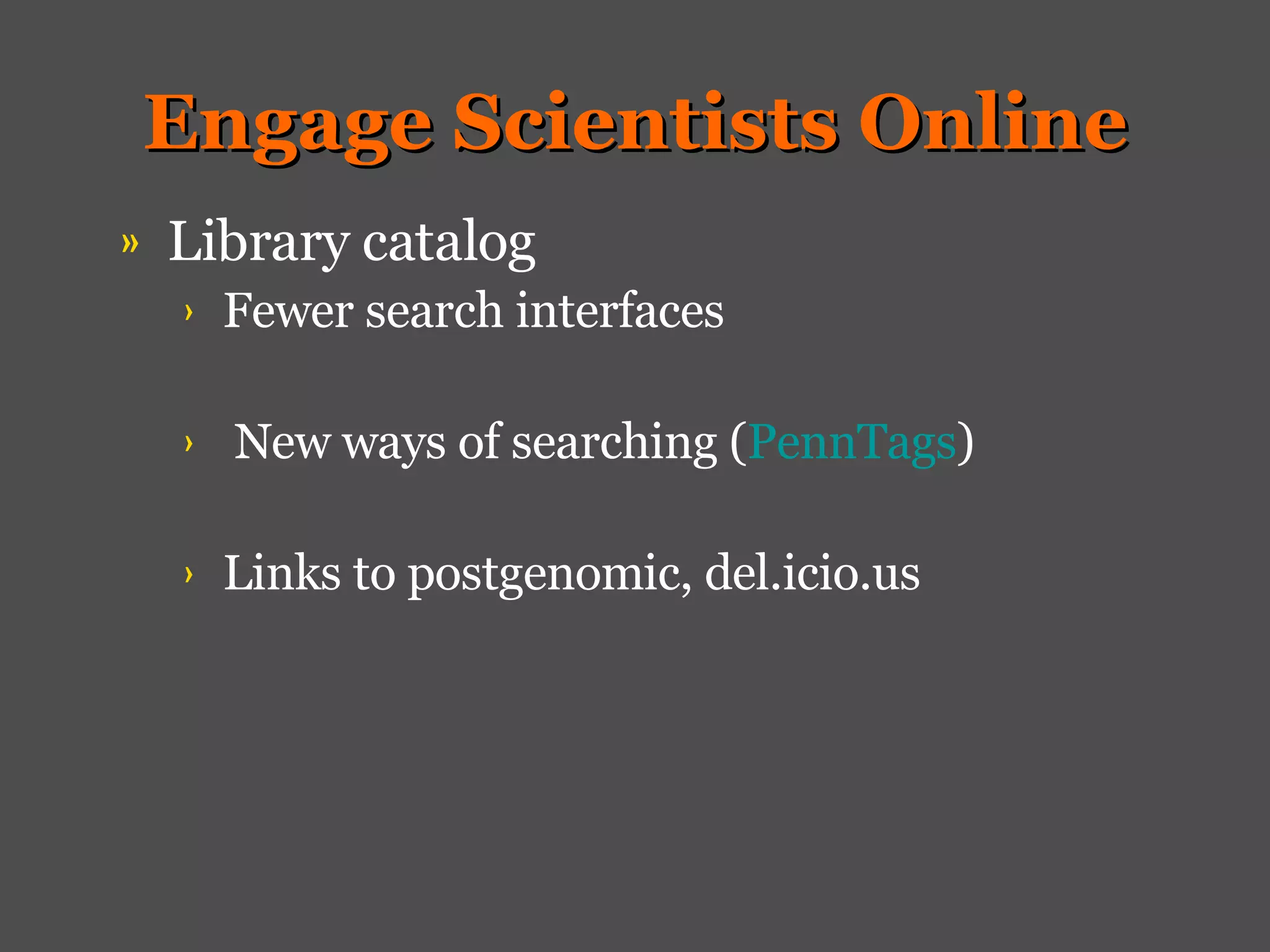 Engage Scientists Online Library catalog Fewer search interfaces New ways of searching ( PennTags ) Links to postgenomic, del.icio.us 