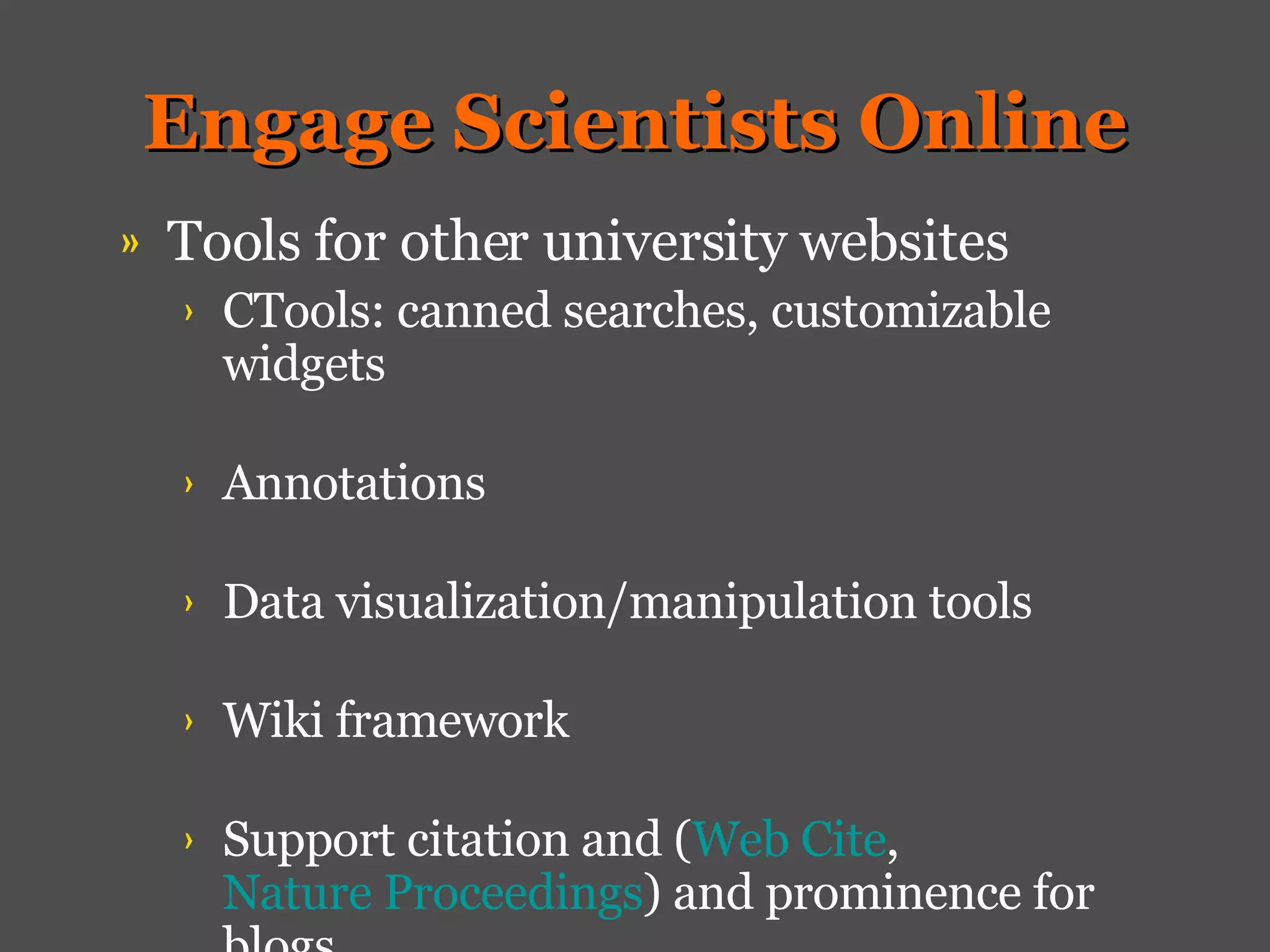 Engage Scientists Online Tools for other university websites CTools: canned searches, customizable widgets Annotations Data visualization/manipulation tools Wiki framework Support citation and ( Web Cite ,  Nature Proceedings ) and prominence for blogs 