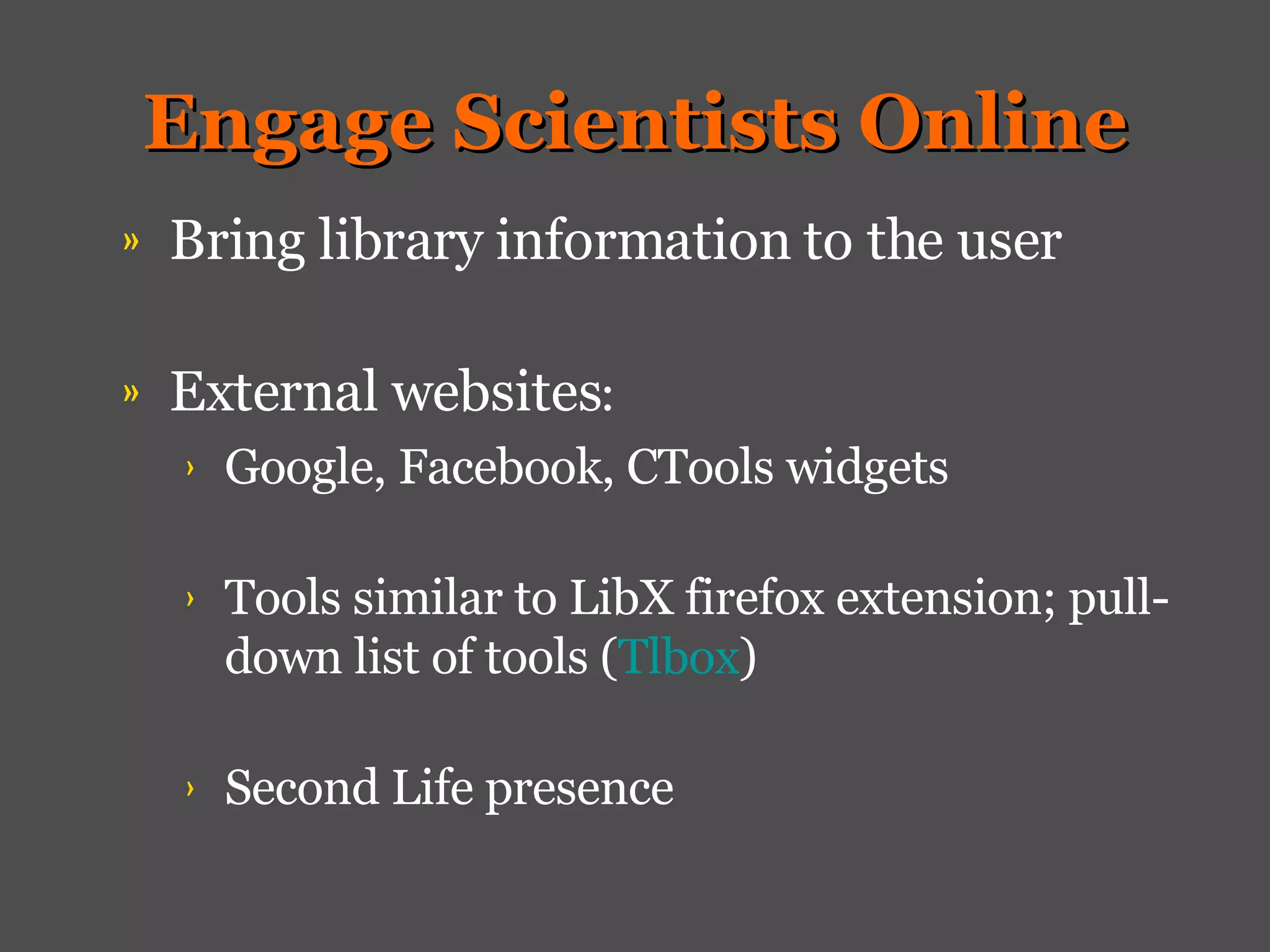 Engage Scientists Online Bring library information to the user External websites : Google, Facebook, CTools widgets Tools similar to LibX firefox extension; pull-down list of tools ( Tlbox ) Second Life presence 