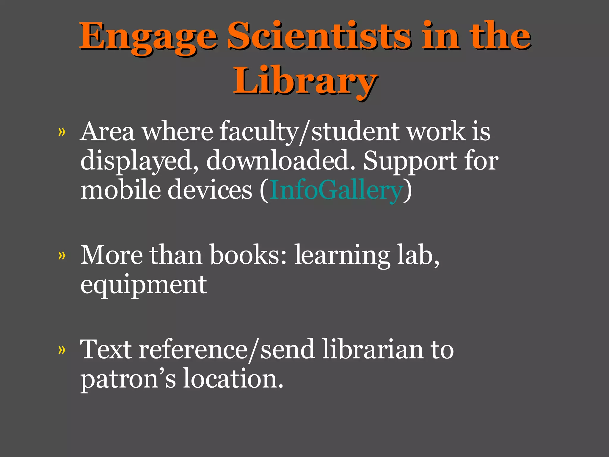 Engage Scientists in the Library Area where faculty/student work is displayed, downloaded. Support for mobile devices ( InfoGallery ) More than books: learning lab, equipment Text reference/send librarian to patron’s location.  