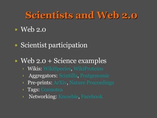 Scientists and Web 2.0 Web 2.0   Scientist participation Web 2.0 + Science examples   Wikis:  WikiSpecies ,  WikiProteins Aggregators:  Scintilla ,  Postgenomic   Pre-prints:  ArXiv ,  Nature Proceedings Tags:  Connotea Networking:  Knowble ,  Facebook 