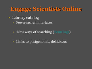 Engage Scientists Online Library catalog Fewer search interfaces New ways of searching ( PennTags ) Links to postgenomic, del.icio.us 
