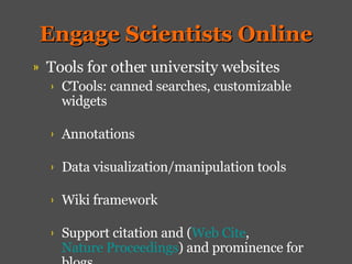 Engage Scientists Online Tools for other university websites CTools: canned searches, customizable widgets Annotations Data visualization/manipulation tools Wiki framework Support citation and ( Web Cite ,  Nature Proceedings ) and prominence for blogs 