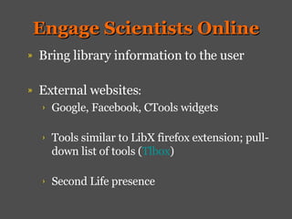Engage Scientists Online Bring library information to the user External websites : Google, Facebook, CTools widgets Tools similar to LibX firefox extension; pull-down list of tools ( Tlbox ) Second Life presence 