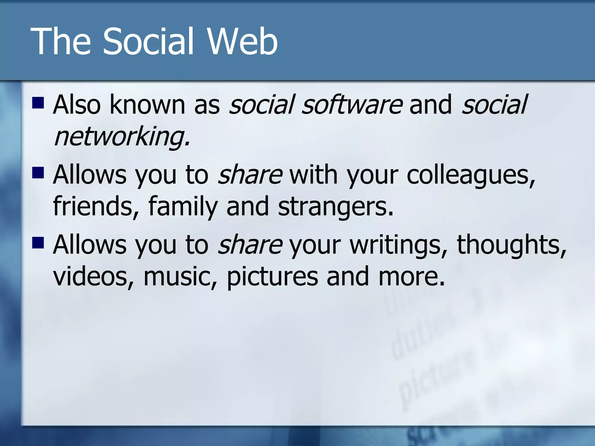 The Social Web Also known as  social software  and  social networking. Allows you to  share  with your colleagues, friends, family and strangers. Allows you to  share  your writings, thoughts, videos, music, pictures and more. 
