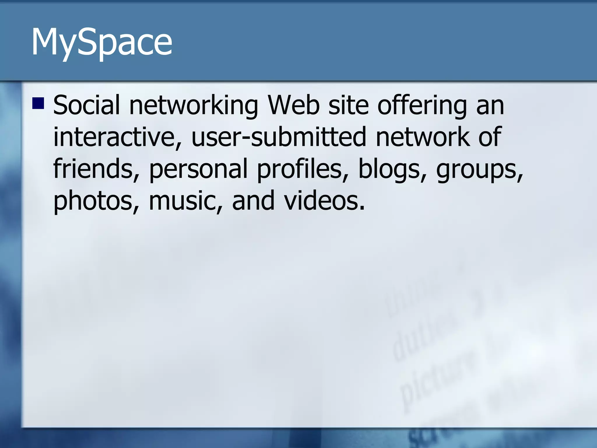 MySpace Social networking Web site offering an interactive, user-submitted network of friends, personal profiles, blogs, groups, photos, music, and videos.  
