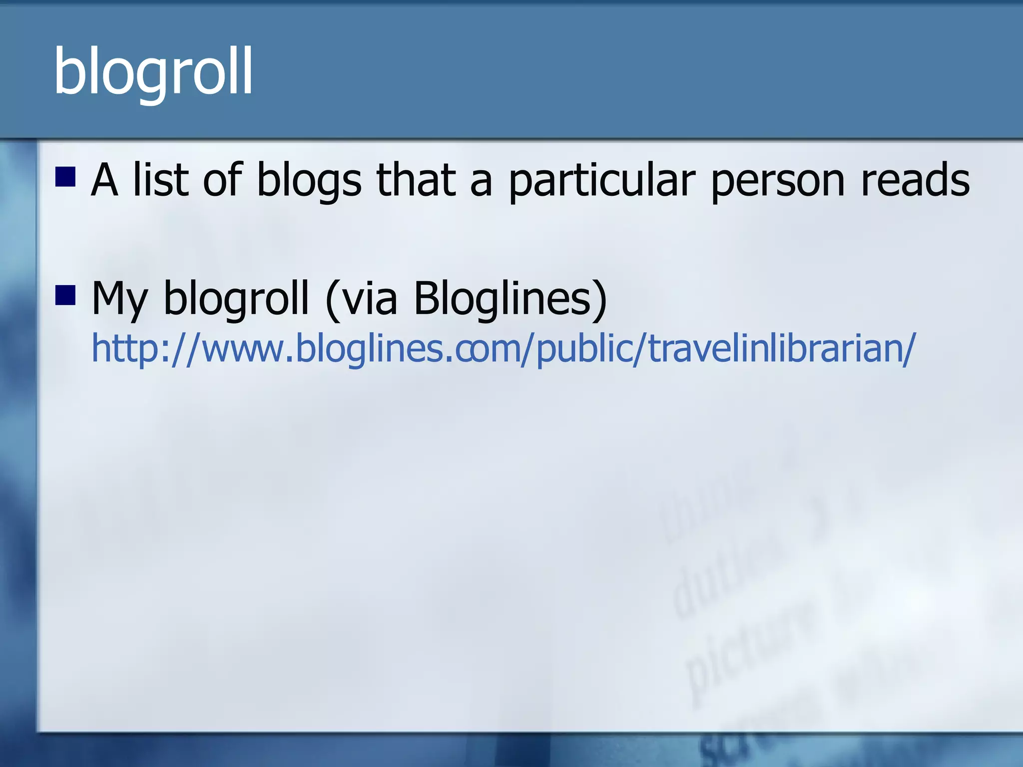 blogroll A list of blogs that a particular person reads My blogroll (via Bloglines)  http://www.bloglines.com/public/travelinlibrarian/ 