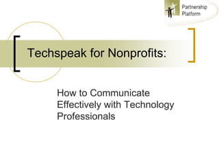 Techspeak for Nonprofits:


     How to Communicate
     Effectively with Technology
     Professionals