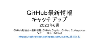 GitHub最新情報
キャッチアップ
2023年6月
GitHub勉強会～最新情報・GitHub Copilot・GitHub Codespaces
など～ - TECH Street
https://tech-street.connpass.com/event/284813/
 